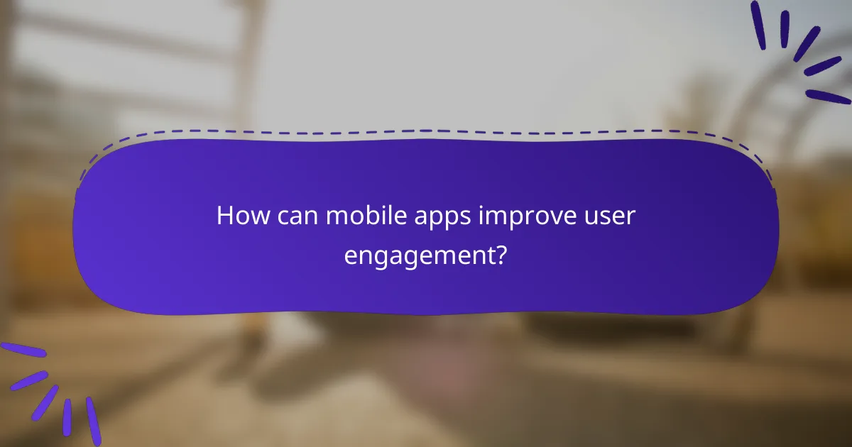 How can mobile apps improve user engagement?