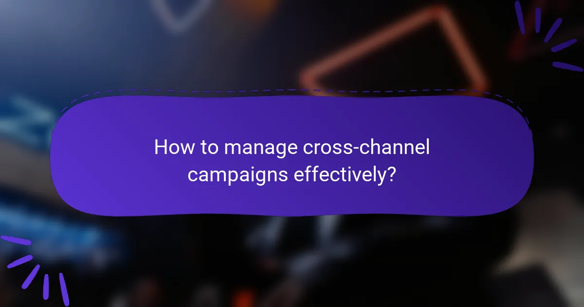 How to manage cross-channel campaigns effectively?