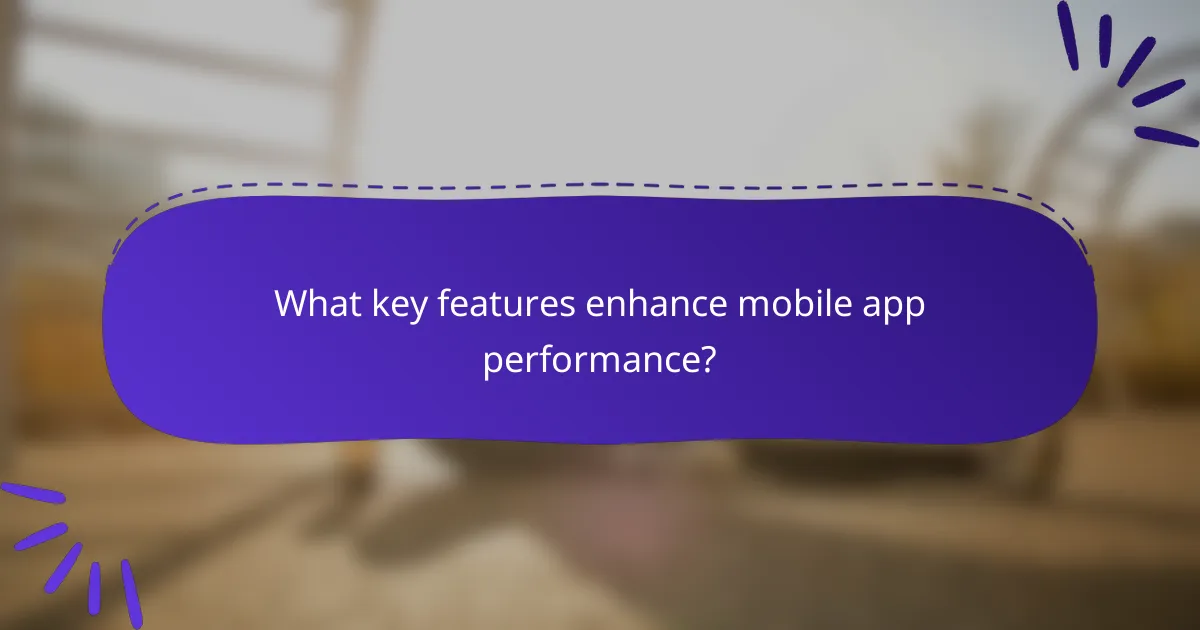 What key features enhance mobile app performance?